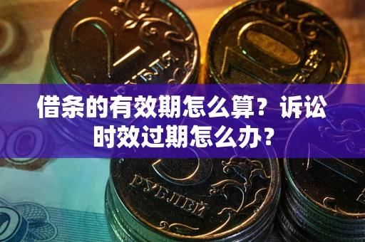 武汉借条的有效期怎么算？诉讼时效过期怎么办？