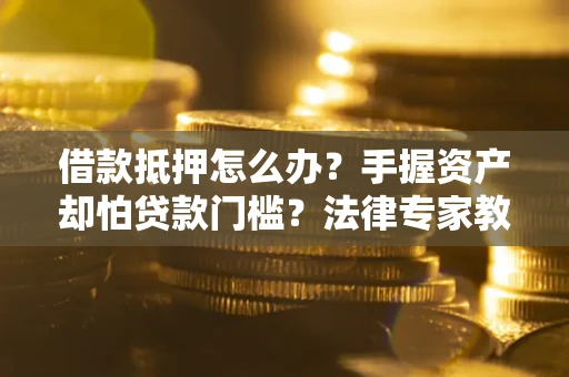 武汉借款抵押怎么办？手握资产却怕贷款门槛？法律专家教你办抵押不踩坑