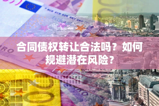 武汉合同债权转让合法吗?如何规避潜在风险? 武汉合同债权转让合法吗?如何规避潜在风险?