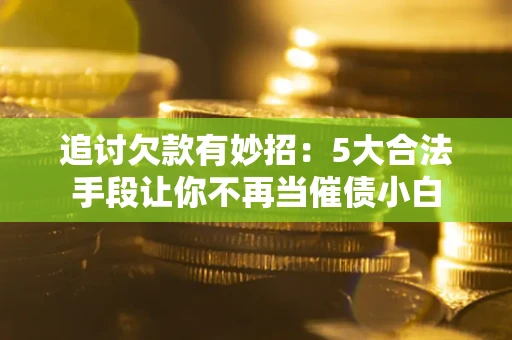 武汉追讨欠款有妙招：5大合法手段让你不再当催债小白