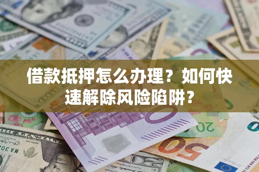 武汉借款抵押怎么办理？如何快速解除风险陷阱？