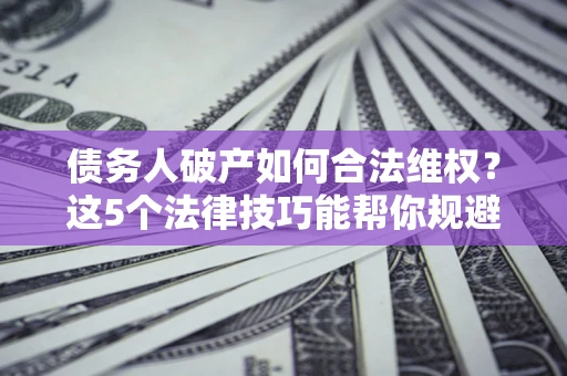 武汉债务人破产如何合法维权？这5个法律技巧能帮你规避风险