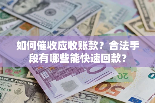 武汉如何催收应收账款？合法手段有哪些能快速回款？