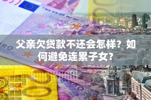 武汉父亲欠贷款不还会怎样？如何避免连累子女？