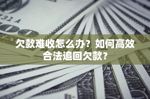 武汉欠款难收怎么办？如何高效合法追回欠款？