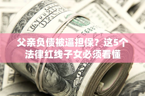 武汉父亲负债被逼担保？这5个法律红线子女必须看懂