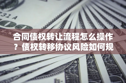 武汉合同债权转让流程怎么操作？债权转移协议风险如何规避？
