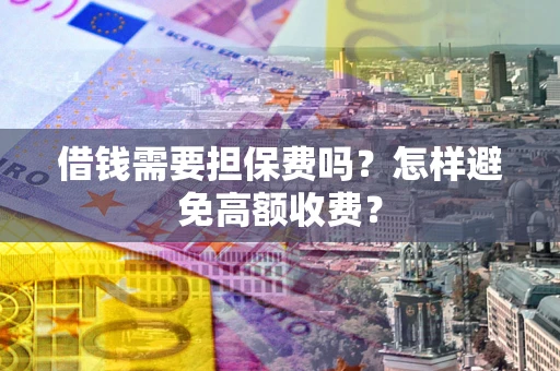 武汉借钱需要担保费吗？怎样避免高额收费？