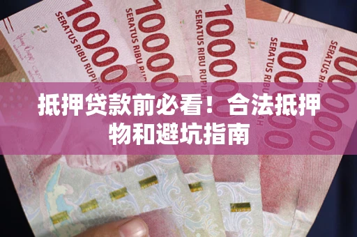 武汉抵押贷款前必看！合法抵押物和避坑指南