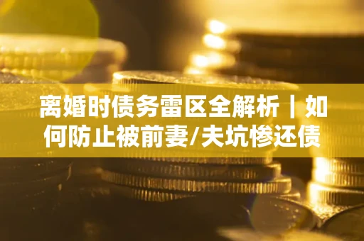 武汉离婚时债务雷区全解析｜如何防止被前妻/夫坑惨还债？