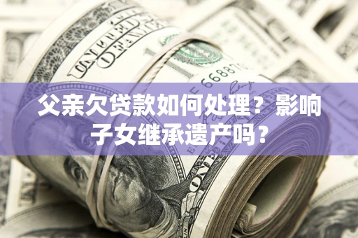 武汉父亲欠贷款如何处理?影响子女继承遗产吗? 武汉父亲欠贷款如何处理?影响子女继承遗产吗?