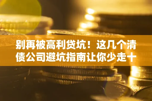 武汉别再被高利贷坑！这几个清债公司避坑指南让你少走十年弯路
