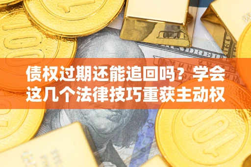 武汉债权过期还能追回吗？学会这几个法律技巧重获主动权