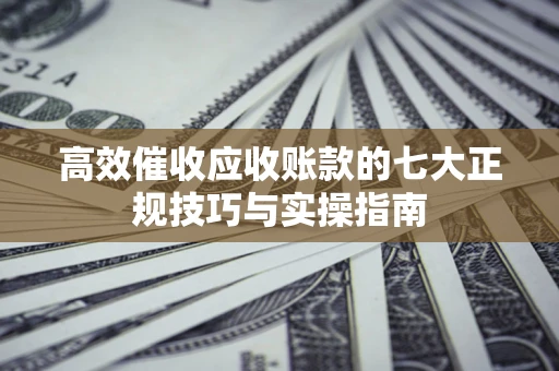 武汉高效催收应收账款的七大正规技巧与实操指南