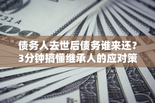 武汉债务人去世后债务谁来还？3分钟搞懂继承人的应对策略