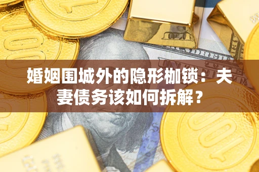 武汉婚姻围城外的隐形枷锁：夫妻债务该如何拆解？