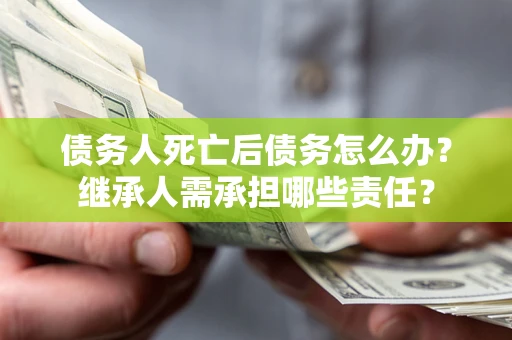 武汉债务人死亡后债务怎么办？继承人需承担哪些责任？