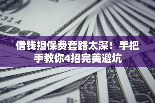 武汉借钱担保费套路太深！手把手教你4招完美避坑