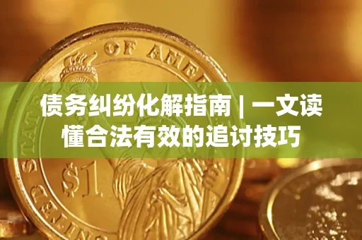 武汉债务纠纷化解指南 | 一文读懂合法有效的追讨技巧