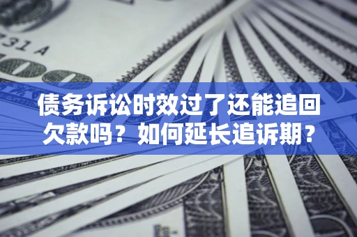 武汉债务诉讼时效过了还能追回欠款吗？如何延长追诉期？