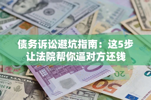武汉债务诉讼避坑指南：这5步让法院帮你逼对方还钱