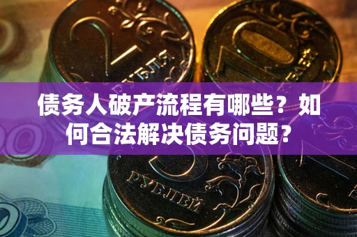 武汉债务人破产流程有哪些？如何合法解决债务问题？