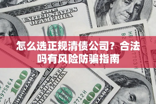 武汉怎么选正规清债公司？合法吗有风险防骗指南