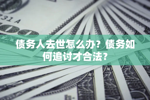 武汉债务人去世怎么办？债务如何追讨才合法？