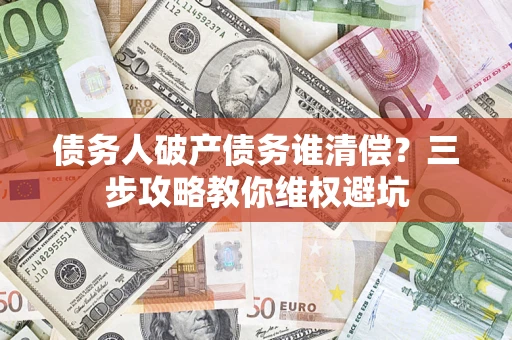 武汉债务人破产债务谁清偿？三步攻略教你维权避坑