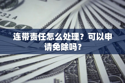 武汉连带责任怎么处理？可以申请免除吗？