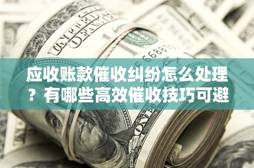 武汉应收账款催收纠纷怎么处理？有哪些高效催收技巧可避免坏账？