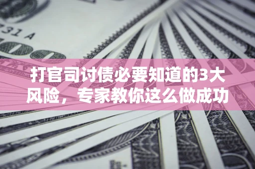 武汉打官司讨债必要知道的3大风险，专家教你这么做成功率飙升