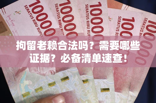 武汉拘留老赖合法吗？需要哪些证据？必备清单速查！
