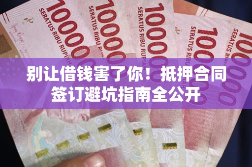 武汉别让借钱害了你！抵押合同签订避坑指南全公开
