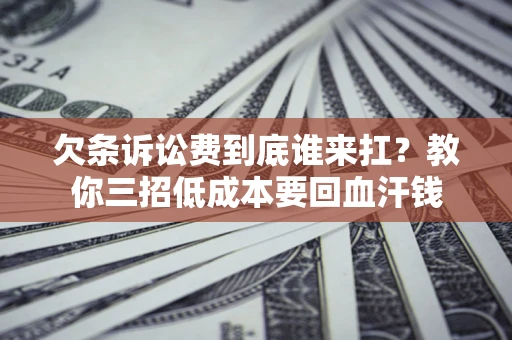 武汉欠条诉讼费到底谁来扛？教你三招低成本要回血汗钱